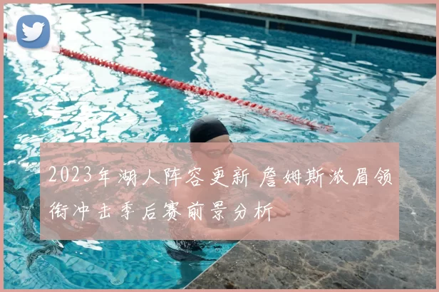 2023年湖人阵容更新 詹姆斯浓眉领衔冲击季后赛前景分析