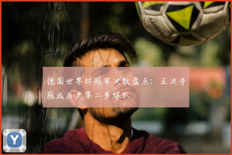德国世界杯冠军次数盘点：五次夺冠成历史第二多球队