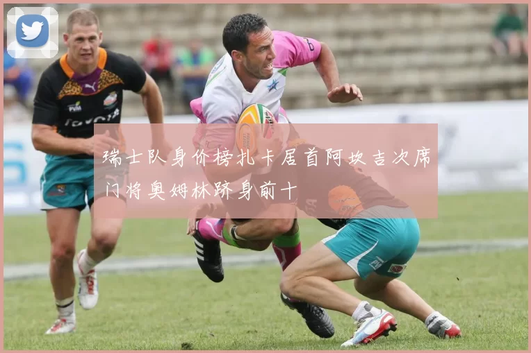 瑞士队身价榜扎卡居首阿坎吉次席门将奥姆林跻身前十