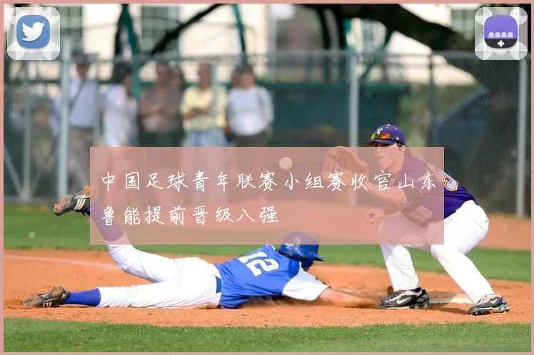 中国足球青年联赛小组赛收官山东鲁能提前晋级八强