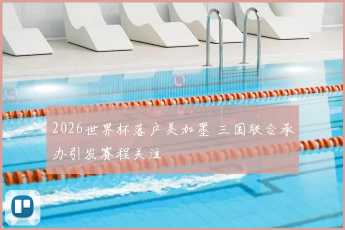 2026世界杯落户美加墨 三国联合承办引发赛程关注