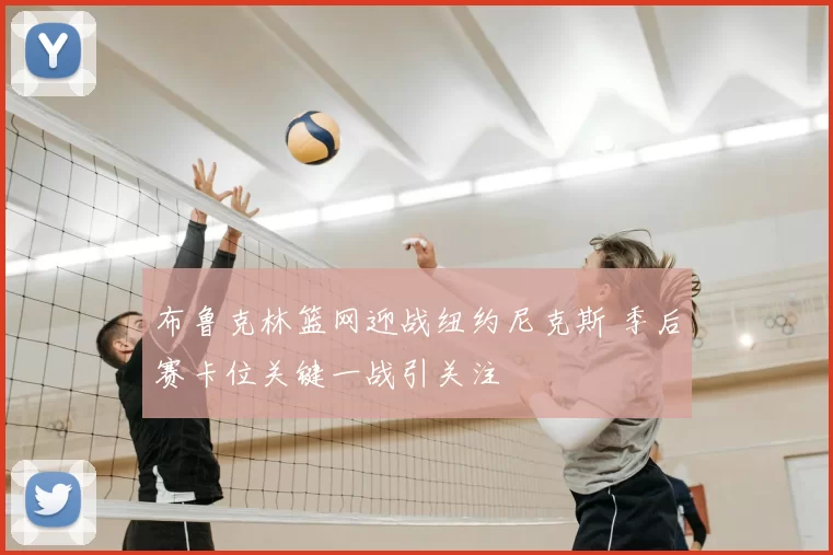 布鲁克林篮网迎战纽约尼克斯 季后赛卡位关键一战引关注