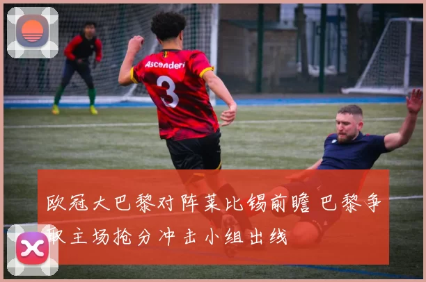 欧冠大巴黎对阵莱比锡前瞻 巴黎争取主场抢分冲击小组出线