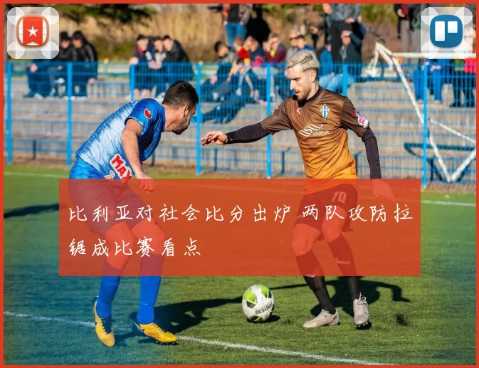 比利亚对社会比分出炉 两队攻防拉锯成比赛看点