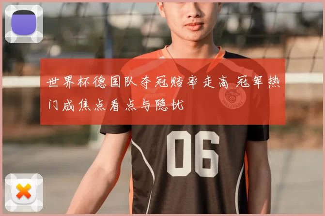 世界杯德国队夺冠赔率走高 冠军热门成焦点看点与隐忧