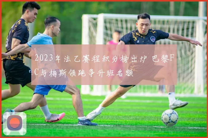 2023年法乙赛程积分榜出炉 巴黎FC与梅斯领跑争升班名额