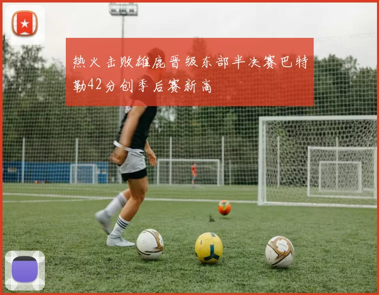 热火击败雄鹿晋级东部半决赛巴特勒42分创季后赛新高