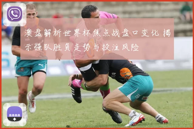 澳盘解析世界杯焦点战盘口变化 揭示强队胜负走势与投注风险