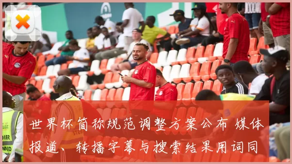 世界杯简称规范调整方案公布 媒体报道、转播字幕与搜索结果用词同步更新