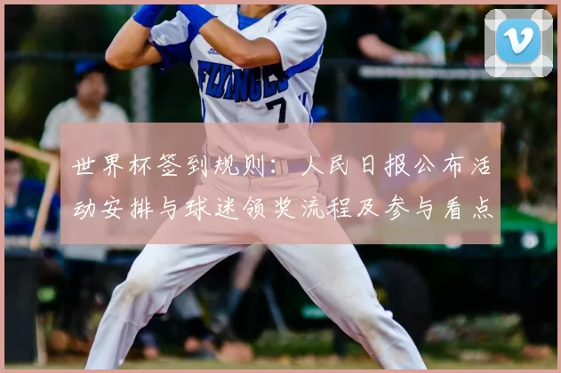 世界杯签到规则：人民日报公布活动安排与球迷领奖流程及参与看点