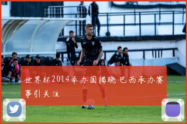 世界杯2014举办国揭晓 巴西承办赛事引关注