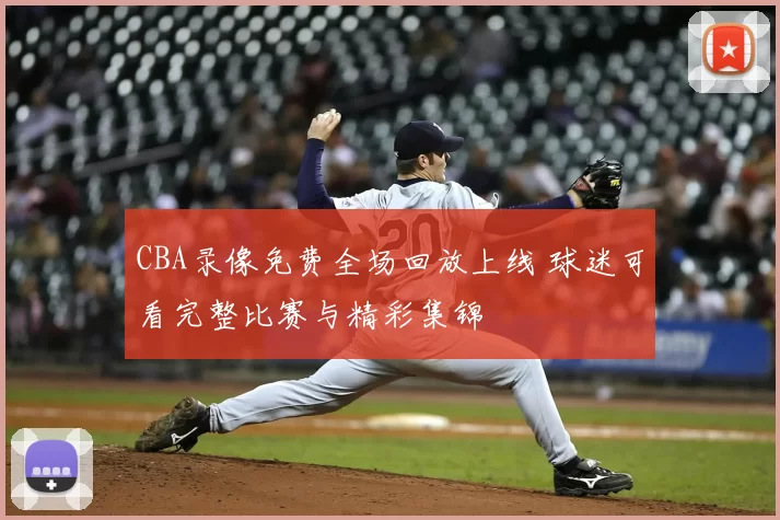 CBA录像免费全场回放上线 球迷可看完整比赛与精彩集锦