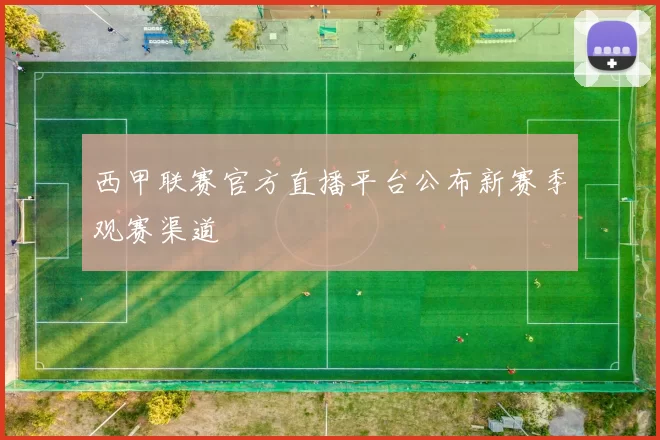 西甲联赛官方直播平台公布新赛季观赛渠道
