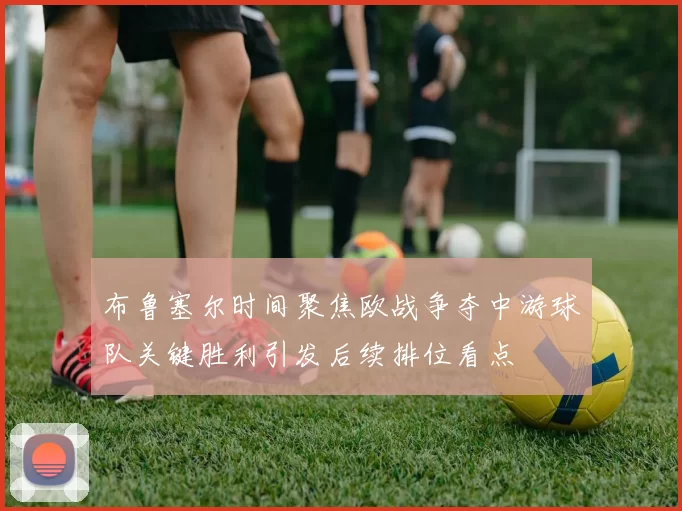布鲁塞尔时间聚焦欧战争夺中游球队关键胜利引发后续排位看点