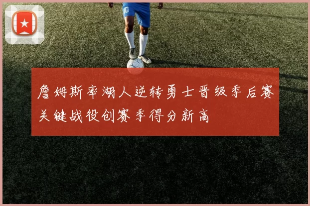 詹姆斯率湖人逆转勇士晋级季后赛关键战役创赛季得分新高