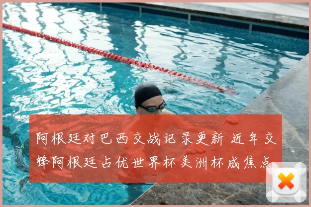 阿根廷对巴西交战记录更新 近年交锋阿根廷占优世界杯美洲杯成焦点