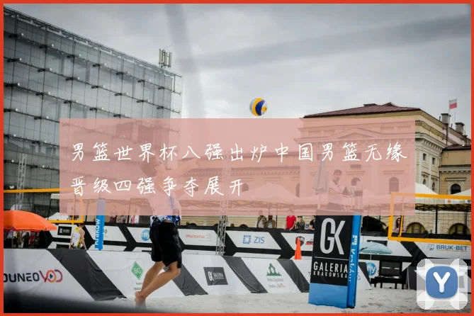 男篮世界杯八强出炉中国男篮无缘晋级四强争夺展开