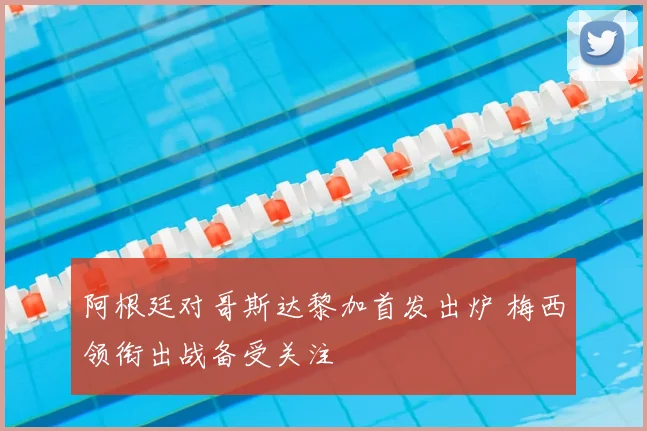 阿根廷对哥斯达黎加首发出炉 梅西领衔出战备受关注