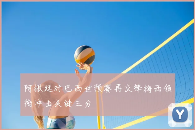 阿根廷对巴西世预赛再交锋梅西领衔冲击关键三分