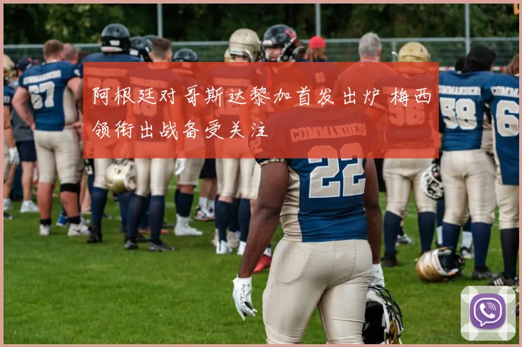 阿根廷对哥斯达黎加首发出炉 梅西领衔出战备受关注