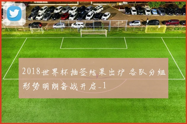 2018世界杯抽签结果出炉 各队分组形势明朗备战开启_1