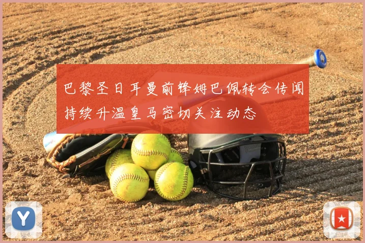 巴黎圣日耳曼前锋姆巴佩转会传闻持续升温皇马密切关注动态