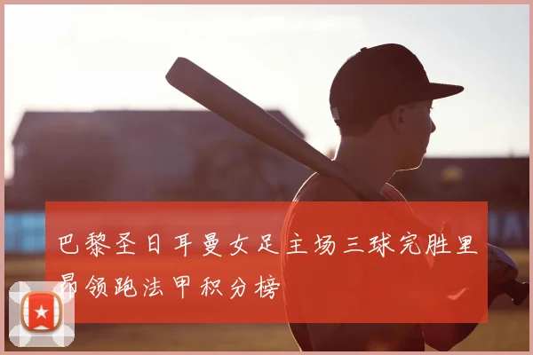 巴黎圣日耳曼女足主场三球完胜里昂领跑法甲积分榜