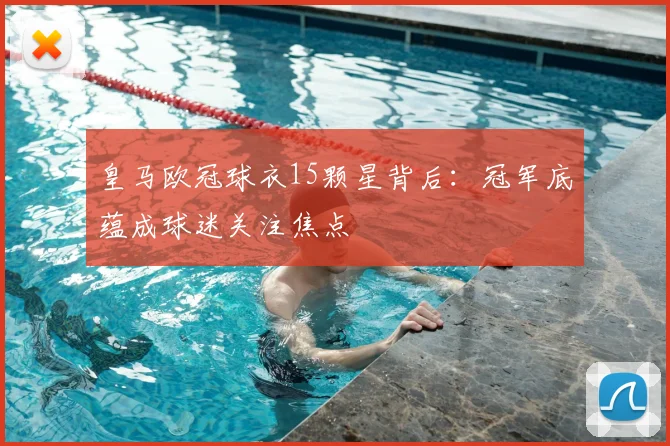 皇马欧冠球衣15颗星背后：冠军底蕴成球迷关注焦点