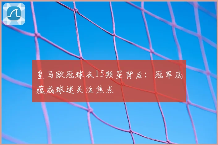 皇马欧冠球衣15颗星背后:冠军底蕴成球迷关注焦点