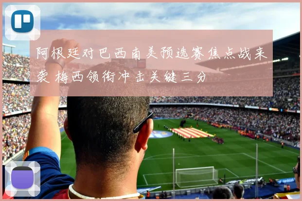 阿根廷对巴西南美预选赛焦点战来袭 梅西领衔冲击关键三分
