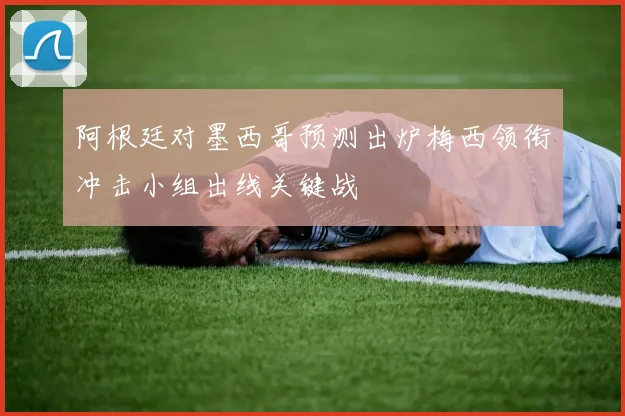 阿根廷对墨西哥预测出炉梅西领衔冲击小组出线关键战