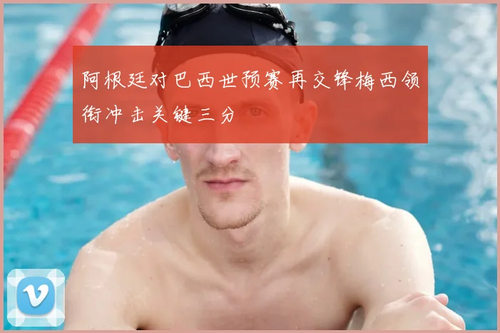 阿根廷对巴西世预赛再交锋梅西领衔冲击关键三分