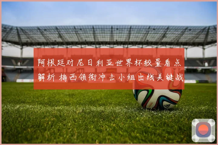 阿根廷对尼日利亚世界杯较量看点解析 梅西领衔冲击小组出线关键战