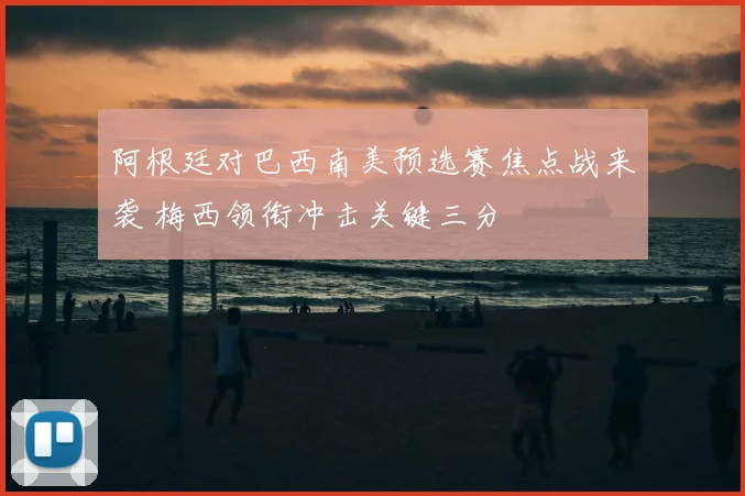 阿根廷对巴西南美预选赛焦点战来袭 梅西领衔冲击关键三分