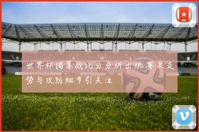 世界杯揭幕战比分分析出炉 赛果走势与攻防细节引关注